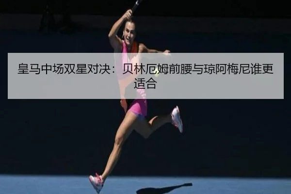 皇马中场双星对决：贝林厄姆前腰与琼阿梅尼谁更适合 - www.hth.com