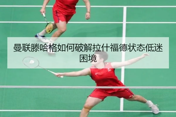 曼联滕哈格如何破解拉什福德状态低迷困境
