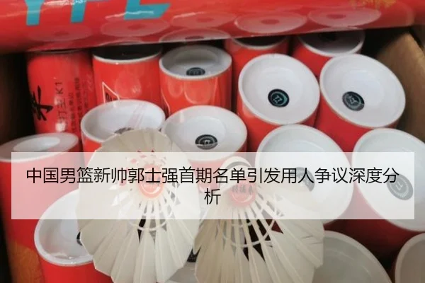 中国男篮新帅郭士强首期名单引发用人争议深度分析